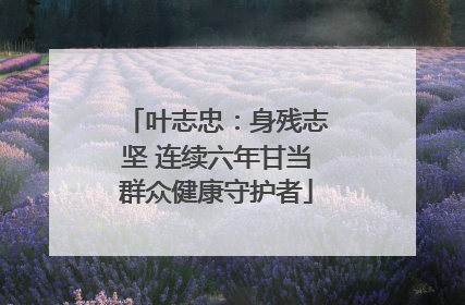 叶志忠：身残志坚 连续六年甘当群众健康守护者