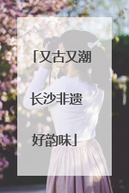 又古又潮 长沙非遗好韵味