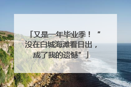 又是一年毕业季！“没在白城海滩看日出，成了我的遗憾”