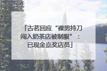 古茗回应“裸男持刀闯入奶茶店被制服”：已现金嘉奖店员