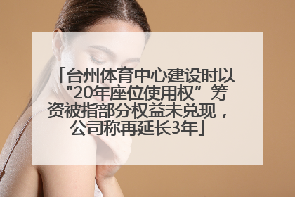 台州体育中心建设时以“20年座位使用权”筹资被指部分权益未兑现，公司称再延长3年