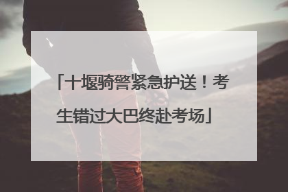 十堰骑警紧急护送！考生错过大巴终赴考场