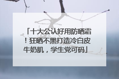 十大公认好用防晒霜！狂晒不黑打造冷白皮牛奶肌，学生党可码