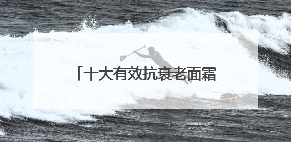 十大有效抗衰老面霜，分享抗衰老担当，入选抗皱紧致名单