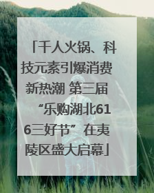 千人火锅、科技元素引爆消费新热潮 第三届“乐购湖北616三好节”在夷陵区盛大启幕