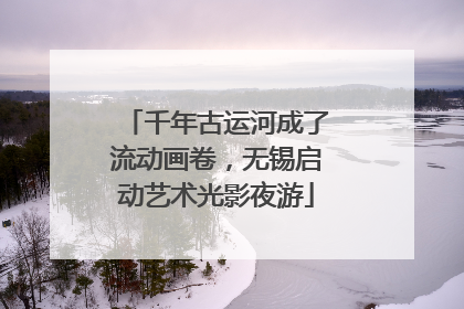 千年古运河成了流动画卷，无锡启动艺术光影夜游