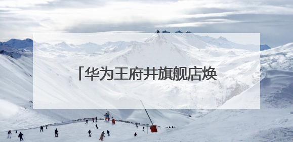华为王府井旗舰店焕新启航，城市客厅领航科技生活新典范