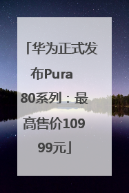 华为正式发布Pura 80系列：最高售价10999元
