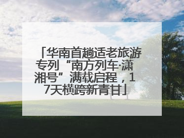 华南首趟适老旅游专列“南方列车·潇湘号”满载启程，17天横跨新青甘