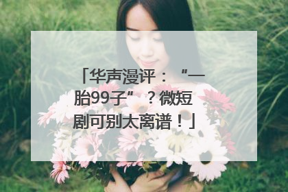 华声漫评：“一胎99子”？微短剧可别太离谱！