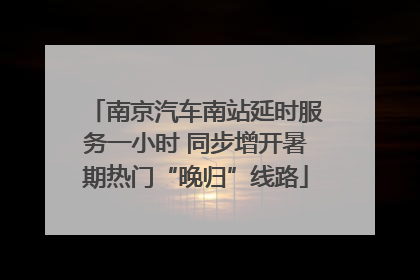 南京汽车南站延时服务一小时 同步增开暑期热门“晚归”线路