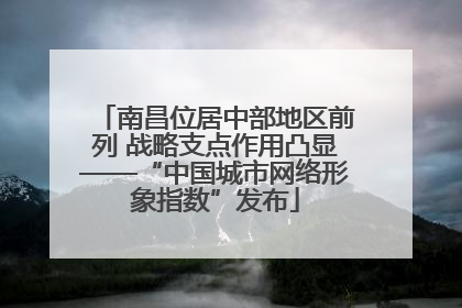 南昌位居中部地区前列 战略支点作用凸显——“中国城市网络形象指数”发布