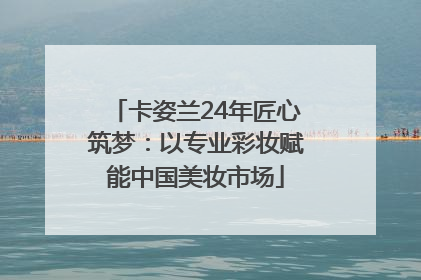 卡姿兰24年匠心筑梦：以专业彩妆赋能中国美妆市场