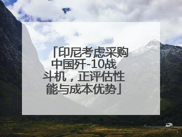 印尼考虑采购中国歼-10战斗机，正评估性能与成本优势