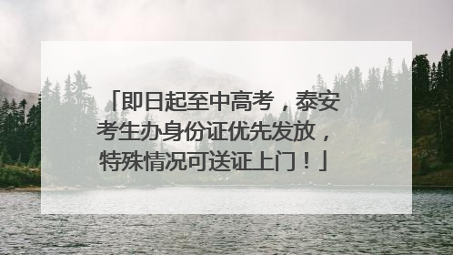 即日起至中高考，泰安考生办身份证优先发放，特殊情况可送证上门！