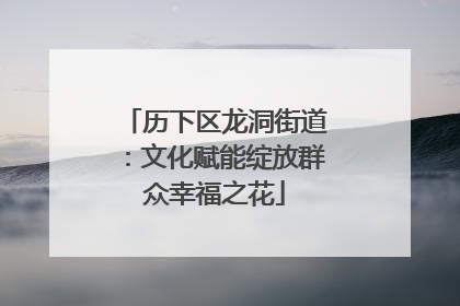 历下区龙洞街道：文化赋能绽放群众幸福之花