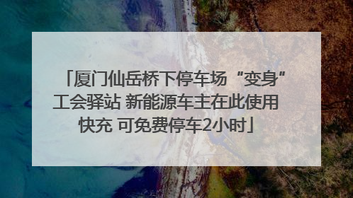 厦门仙岳桥下停车场“变身”工会驿站 新能源车主在此使用快充 可免费停车2小时