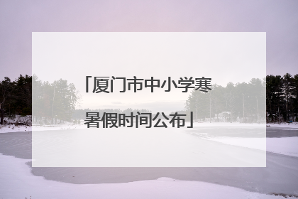 厦门市中小学寒暑假时间公布