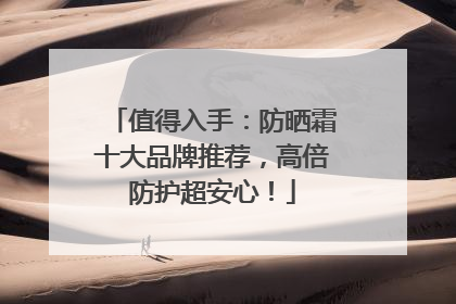 值得入手：防晒霜十大品牌推荐，高倍防护超安心！