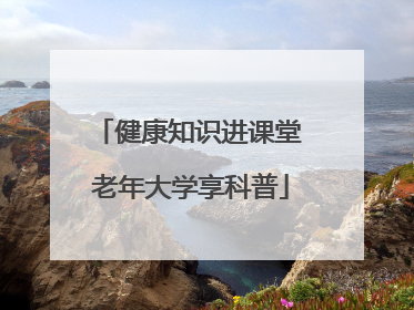 健康知识进课堂 老年大学享科普