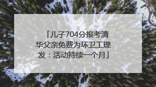 儿子704分报考清华父亲免费为环卫工理发：活动持续一个月