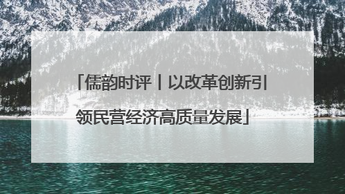 儒韵时评丨以改革创新引领民营经济高质量发展