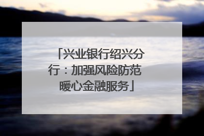 兴业银行绍兴分行：加强风险防范 暖心金融服务