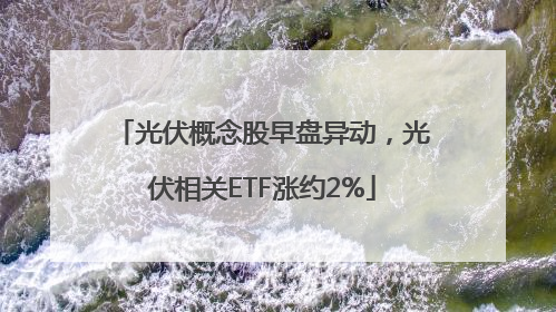 光伏概念股早盘异动，光伏相关ETF涨约2%