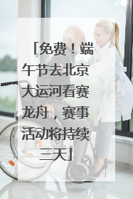 免费！端午节去北京大运河看赛龙舟，赛事活动将持续三天