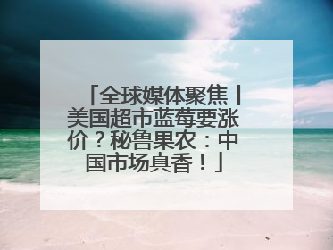 全球媒体聚焦丨美国超市蓝莓要涨价？秘鲁果农：中国市场真香！