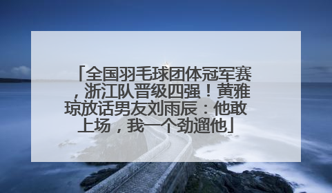 全国羽毛球团体冠军赛，浙江队晋级四强！黄雅琼放话男友刘雨辰：他敢上场，我一个劲遛他