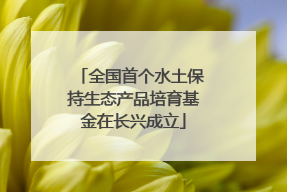 全国首个水土保持生态产品培育基金在长兴成立