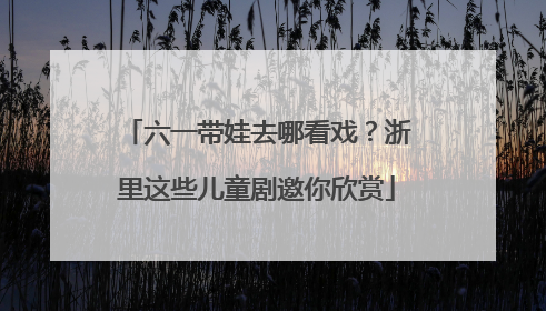 六一带娃去哪看戏？浙里这些儿童剧邀你欣赏