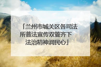 兰州市城关区各司法所普法宣传双管齐下 法治精神润民心