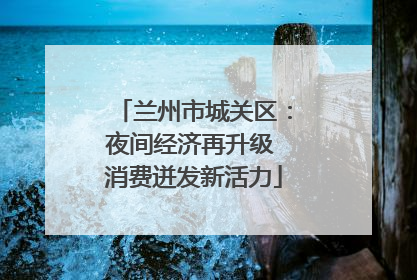 兰州市城关区：夜间经济再升级 消费迸发新活力