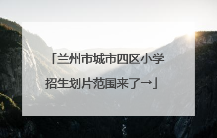 兰州市城市四区小学招生划片范围来了→
