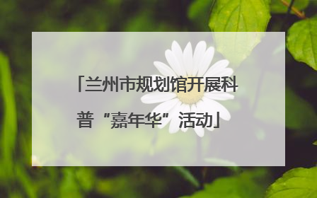 兰州市规划馆开展科普“嘉年华”活动