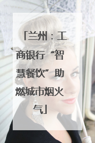 兰州：工商银行“智慧餐饮”助燃城市烟火气