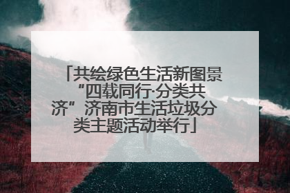 共绘绿色生活新图景 “四载同行·分类共济”济南市生活垃圾分类主题活动举行