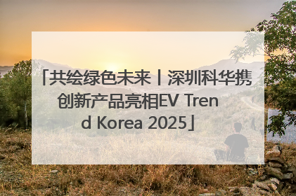 共绘绿色未来丨深圳科华携创新产品亮相EV Trend Korea 2025