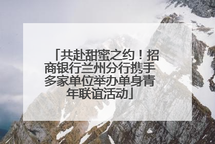 共赴甜蜜之约！招商银行兰州分行携手多家单位举办单身青年联谊活动