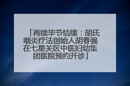 再续毕节情缘：胡氏咽炎疗法创始人胡春强在七星关区中医妇幼集团医院预约开诊