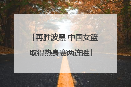 再胜波黑 中国女篮取得热身赛两连胜