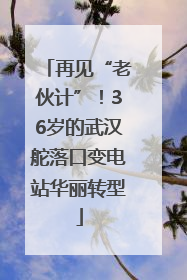 再见“老伙计”！36岁的武汉舵落口变电站华丽转型
