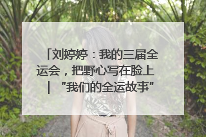 刘婷婷：我的三届全运会，把野心写在脸上｜“我们的全运故事”全民征文大赛