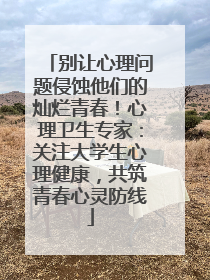别让心理问题侵蚀他们的灿烂青春！心理卫生专家：关注大学生心理健康，共筑青春心灵防线