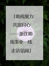 助残聚力 共富同心——浙江助残事业一线走访见闻