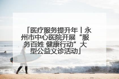医疗服务提升年丨永州市中心医院开展“服务百姓 健康行动”大型公益义诊活动