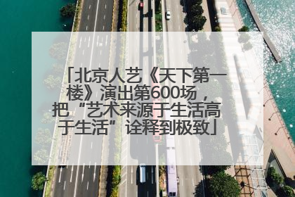 北京人艺《天下第一楼》演出第600场，把“艺术来源于生活高于生活”诠释到极致