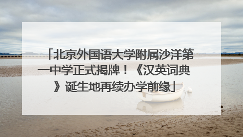 北京外国语大学附属沙洋第一中学正式揭牌！《汉英词典》诞生地再续办学前缘
